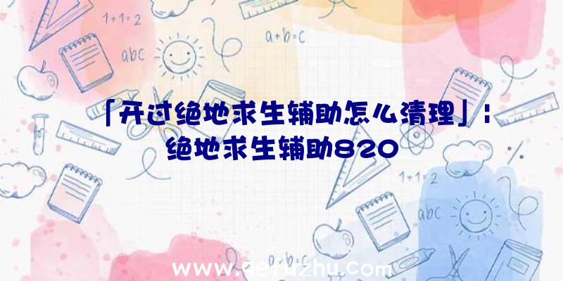 「开过绝地求生辅助怎么清理」|绝地求生辅助820